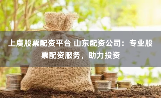 上虞股票配资平台 山东配资公司：专业股票配资服务，助力投资