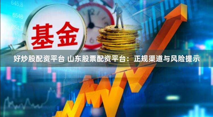 好炒股配资平台 山东股票配资平台：正规渠道与风险提示