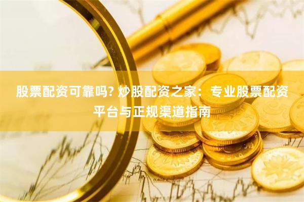 股票配资可靠吗? 炒股配资之家：专业股票配资平台与正规渠道指南