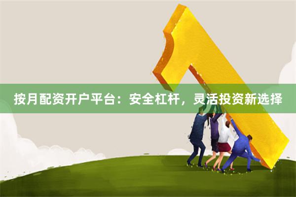 按月配资开户平台：安全杠杆，灵活投资新选择