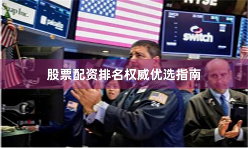 股票配资排名权威优选指南