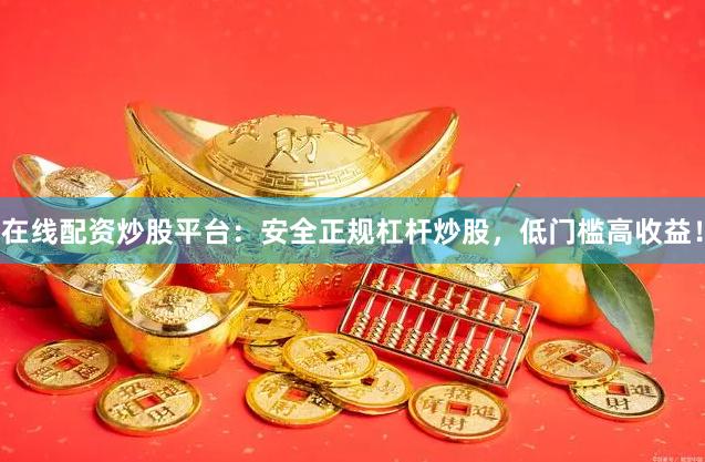 在线配资炒股平台：安全正规杠杆炒股，低门槛高收益！