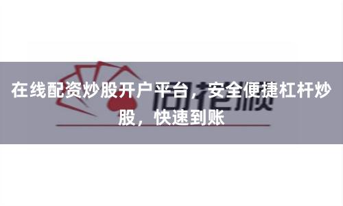 在线配资炒股开户平台，安全便捷杠杆炒股，快速到账