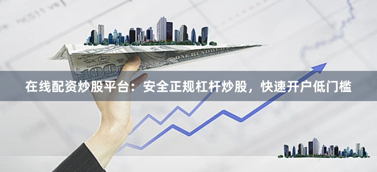 在线配资炒股平台：安全正规杠杆炒股，快速开户低门槛