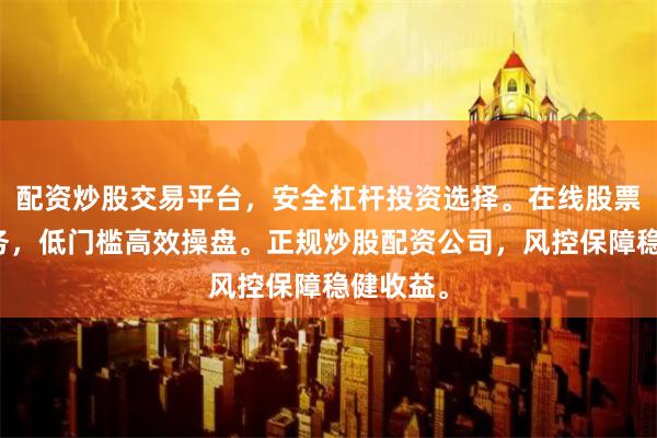 配资炒股交易平台，安全杠杆投资选择。在线股票配资服务，低门槛高效操盘。正规炒股配资公司，风控保障稳健收益。